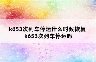 k653次列车停运什么时候恢复 k653次列车停运吗